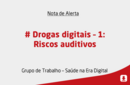 # Drogas digitais – 1: Riscos auditivos 